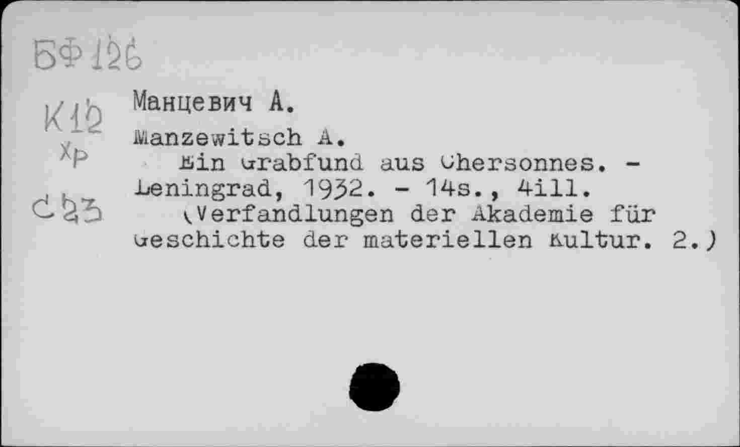 ﻿БФ Ж
Манцевич А.
Manzewitsch А.
Lin urabfund aus uhersonnes. -Leningrad, 1932. - 14s., 4І11.
kVerfandlungen der Akademie für beschichte der materiellen Aultur. 2,)